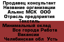 Продавец-консультант › Название организации ­ Альянс-МСК, ООО › Отрасль предприятия ­ Текстиль › Минимальный оклад ­ 27 000 - Все города Работа » Вакансии   . Челябинская обл.,Усть-Катав г.